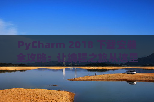 PyCharm 2018 下载安装全攻略：让编程之旅从这里开始